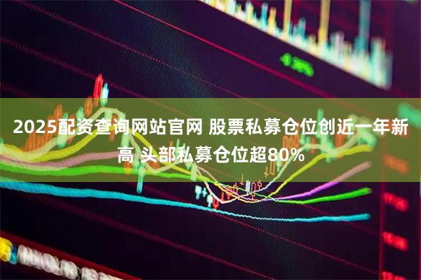 2025配资查询网站官网 股票私募仓位创近一年新高 头部私募仓位超80%