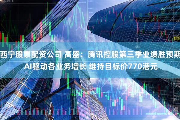 西宁股票配资公司 高盛：腾讯控股第三季业绩胜预期 AI驱动各业务增长 维持目标价770港元