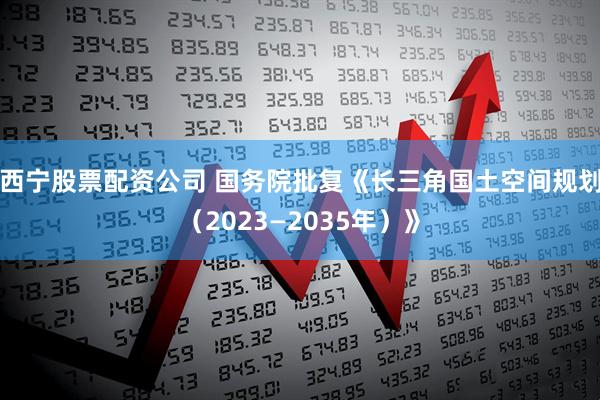 西宁股票配资公司 国务院批复《长三角国土空间规划（2023—2035年）》