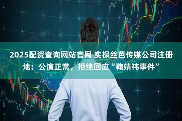 2025配资查询网站官网 实探丝芭传媒公司注册地：公演正常，拒绝回应“鞠婧祎事件”