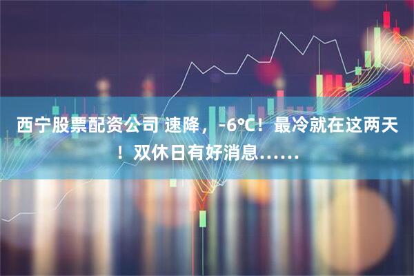 西宁股票配资公司 速降，-6℃！最冷就在这两天！双休日有好消息……
