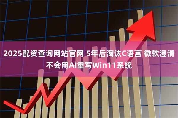2025配资查询网站官网 5年后淘汰C语言 微软澄清不会用AI重写Win11系统