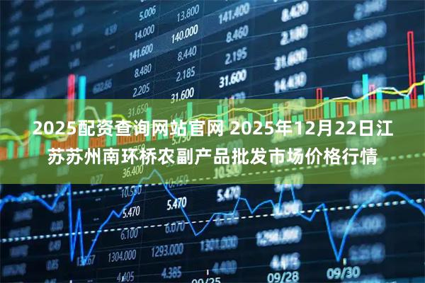 2025配资查询网站官网 2025年12月22日江苏苏州南环桥农副产品批发市场价格行情
