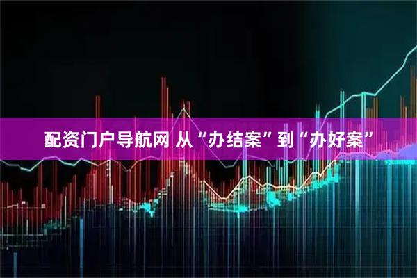 配资门户导航网 从“办结案”到“办好案”