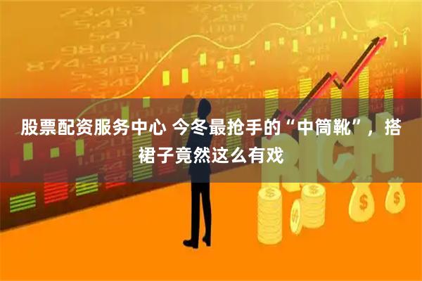 股票配资服务中心 今冬最抢手的“中筒靴”，搭裙子竟然这么有戏