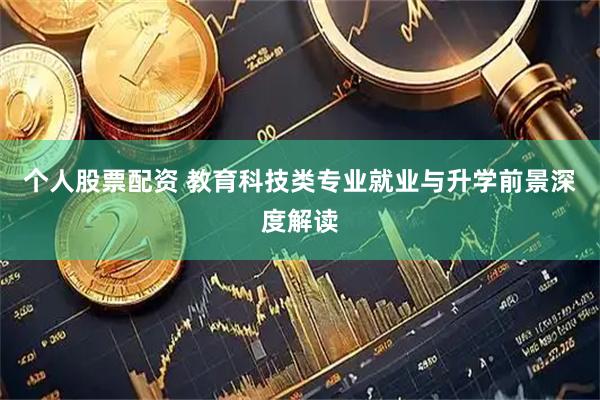 个人股票配资 教育科技类专业就业与升学前景深度解读