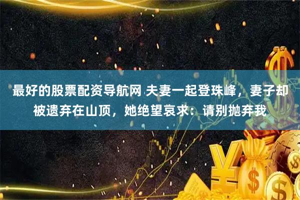 最好的股票配资导航网 夫妻一起登珠峰，妻子却被遗弃在山顶，她绝望哀求：请别抛弃我