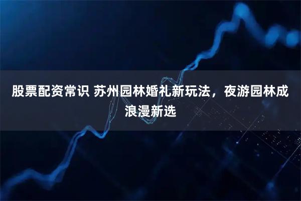 股票配资常识 苏州园林婚礼新玩法，夜游园林成浪漫新选