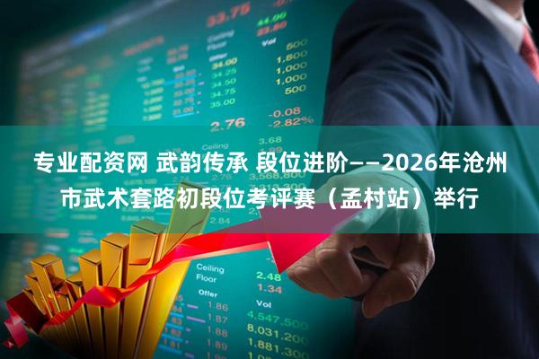 专业配资网 武韵传承 段位进阶——2026年沧州市武术套路初段位考评赛（孟村站）举行