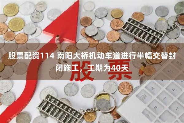 股票配资114 南阳大桥机动车道进行半幅交替封闭施工，工期为40天