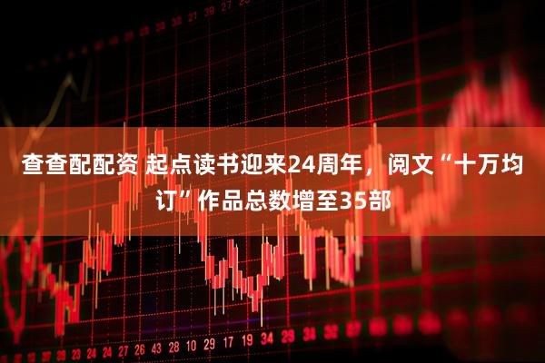 查查配配资 起点读书迎来24周年，阅文“十万均订”作品总数增至35部
