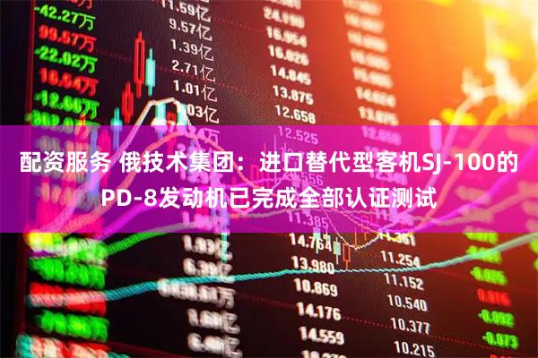 配资服务 俄技术集团：进口替代型客机SJ-100的PD-8发动机已完成全部认证测试