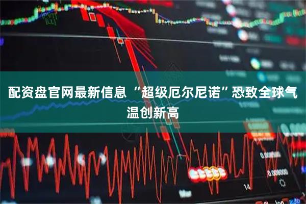 配资盘官网最新信息 “超级厄尔尼诺”恐致全球气温创新高