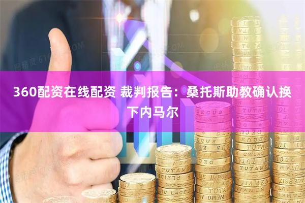 360配资在线配资 裁判报告：桑托斯助教确认换下内马尔