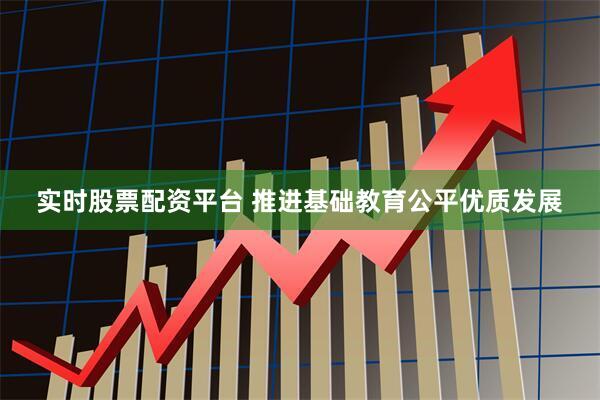 实时股票配资平台 推进基础教育公平优质发展