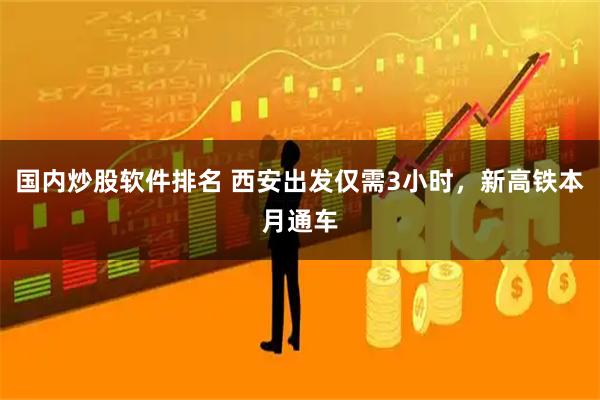 国内炒股软件排名 西安出发仅需3小时，新高铁本月通车